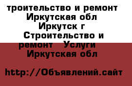 Cтроительство и ремонт - Иркутская обл., Иркутск г. Строительство и ремонт » Услуги   . Иркутская обл.